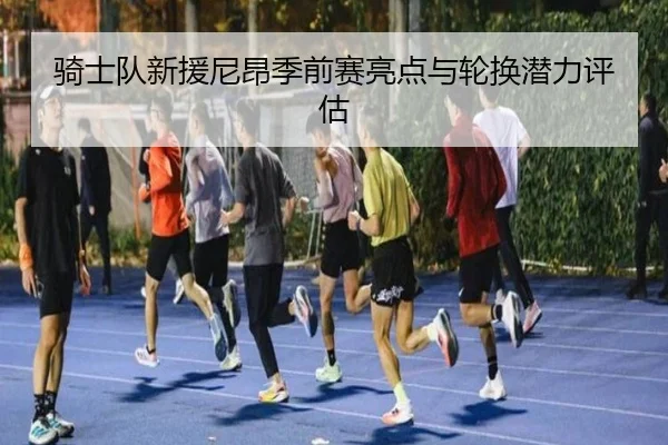 骑士队新援尼昂季前赛亮点与轮换潜力评估